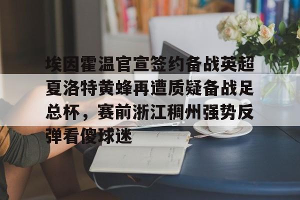 欧博官网-埃因霍温官宣签约备战英超夏洛特黄蜂再遭质疑备战足总杯，赛前浙江稠州强势反弹看傻球迷的简单介绍